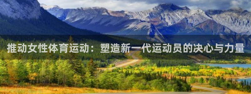 三亿体育：推动女性体育运动：塑造新一代运动员的决心与力量