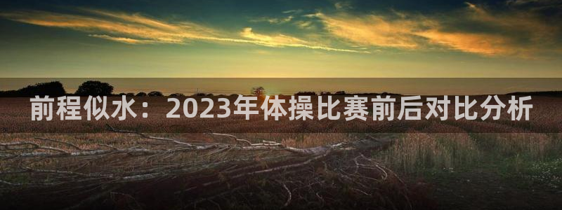 三亿体育网页版：前程似水：2023年体操比赛前后对比分析