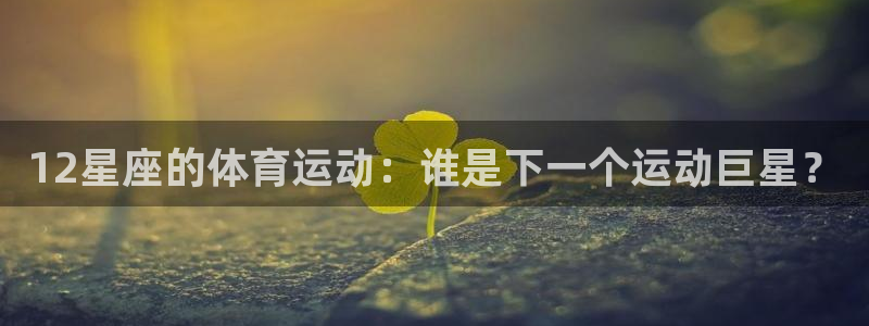 三亿体育登录：12星座的体育运动：谁是下一个运动巨星？