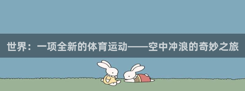 三亿体育网页版：世界：一项全新的体育运动——空中冲浪的奇妙之旅