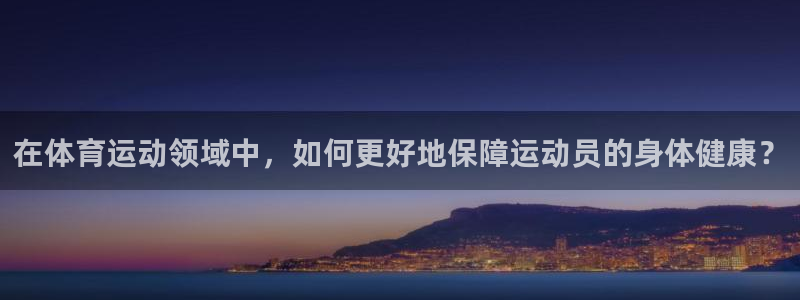 三亿体育：在体育运动领域中，如何更好地保障运动员的身体健康？