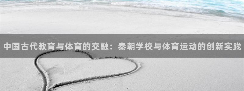 三亿体育网：中国古代教育与体育的交融：秦朝学校与体育运动的创新实践