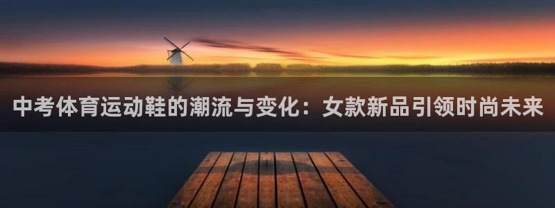 三亿体育登录：中考体育运动鞋的潮流与变化：女款新品引领时尚未来