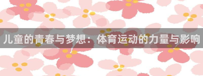 三亿体育网页版：儿童的青春与梦想：体育运动的力量与影响