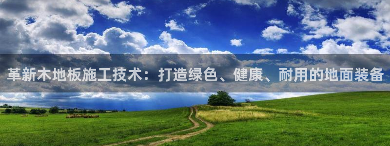 三亿体育：革新木地板施工技术：打造绿色、健康、耐用的地面装备